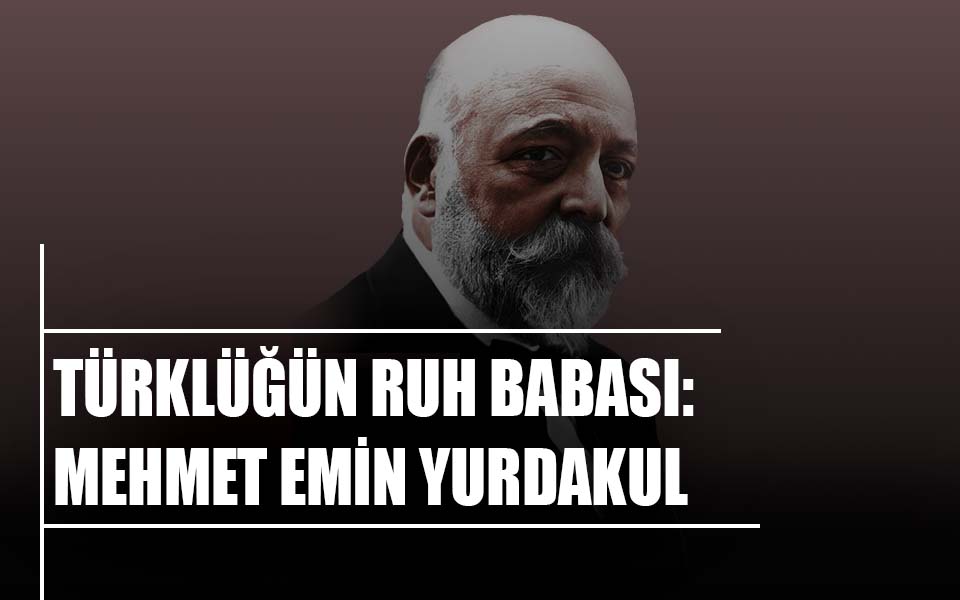 TÜRKLÜĞÜN RUH BABASI: MEHMET EMİN YURDAKUL